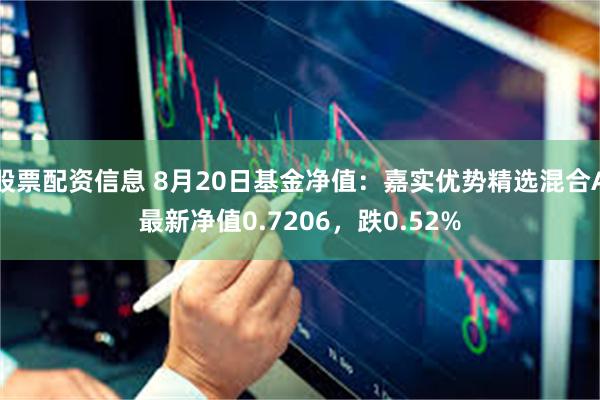 股票配资信息 8月20日基金净值：嘉实优势精选混合A最新净值0.7206，跌0.52%