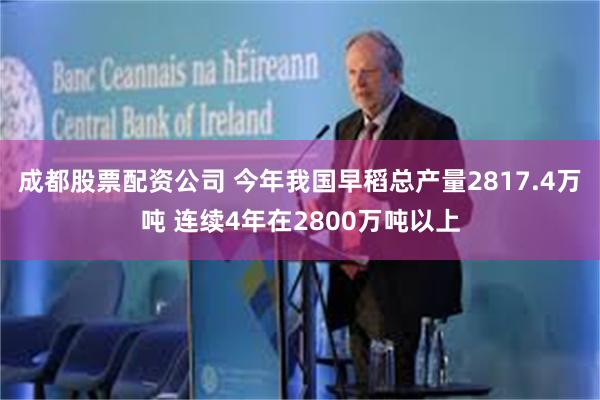 成都股票配资公司 今年我国早稻总产量2817.4万吨 连续4年在2800万吨以上