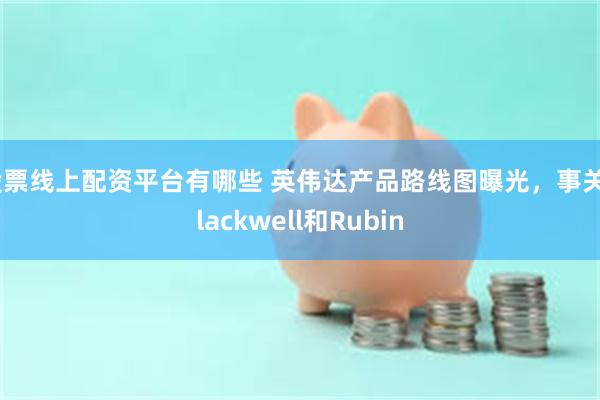 股票线上配资平台有哪些 英伟达产品路线图曝光，事关Blackwell和Rubin