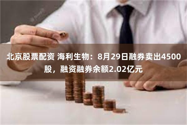 北京股票配资 海利生物：8月29日融券卖出4500股，融资融券余额2.02亿元