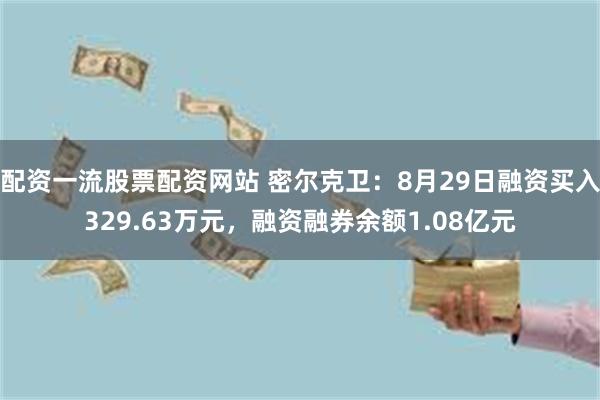 配资一流股票配资网站 密尔克卫：8月29日融资买入329.63万元，融资融券余额1.08亿元