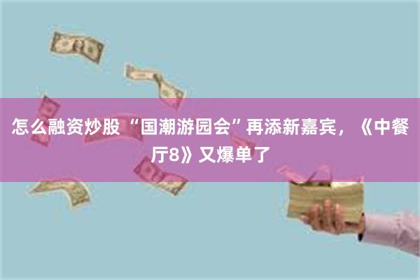 怎么融资炒股 “国潮游园会”再添新嘉宾，《中餐厅8》又爆单了