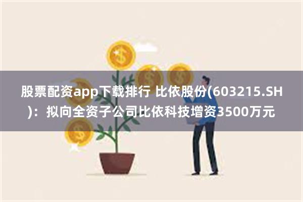 股票配资app下载排行 比依股份(603215.SH)：拟向全资子公司比依科技增资3500万元