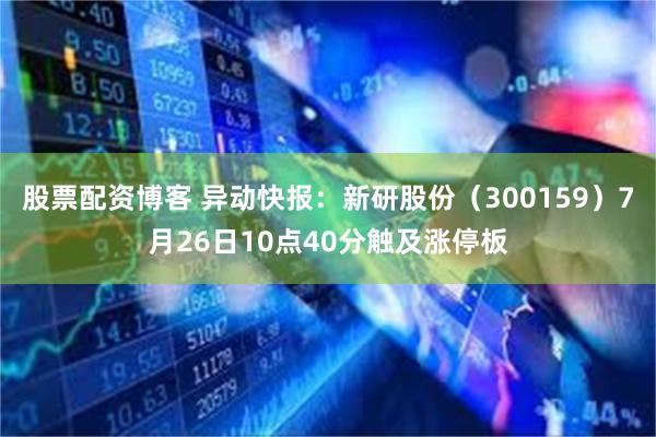 股票配资博客 异动快报：新研股份（300159）7月26日10点40分触及涨停板