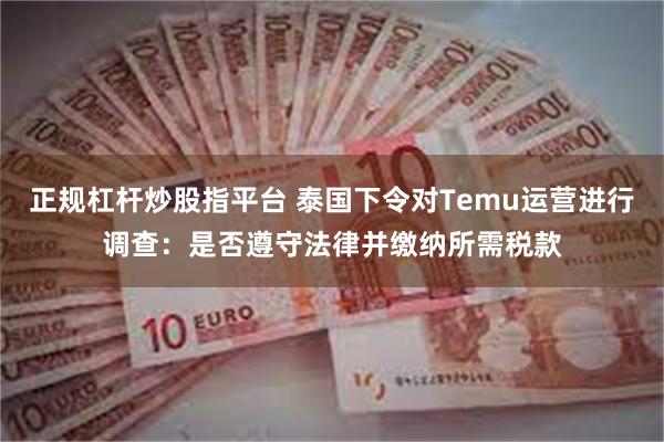 正规杠杆炒股指平台 泰国下令对Temu运营进行调查：是否遵守法律并缴纳所需税款