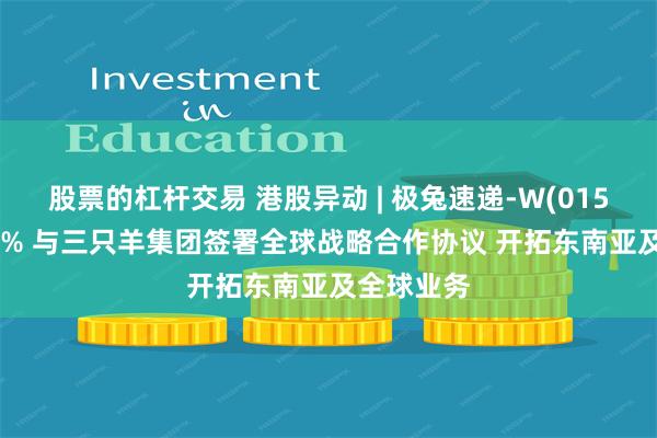 股票的杠杆交易 港股异动 | 极兔速递-W(01519)涨超6% 与三只羊集团签署全球战略合作协议 开拓东南亚及全球业务