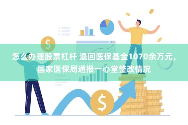 怎么办理股票杠杆 退回医保基金1070余万元，国家医保局通报一心堂整改情况