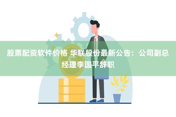 股票配资软件价格 华联股份最新公告：公司副总经理李国平辞职