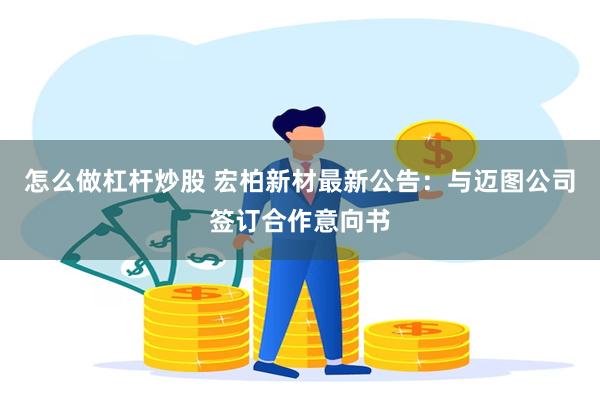 怎么做杠杆炒股 宏柏新材最新公告：与迈图公司签订合作意向书