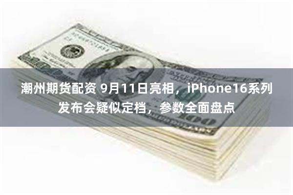 潮州期货配资 9月11日亮相，iPhone16系列发布会疑似定档，参数全面盘点