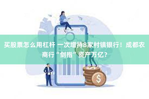 买股票怎么用杠杆 一次增持8家村镇银行！成都农商行“剑指”资产万亿？