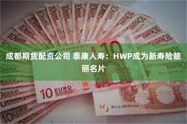 成都期货配资公司 泰康人寿：HWP成为新寿险靓丽名片