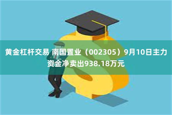 黄金杠杆交易 南国置业（002305）9月10日主力资金净卖出938.18万元