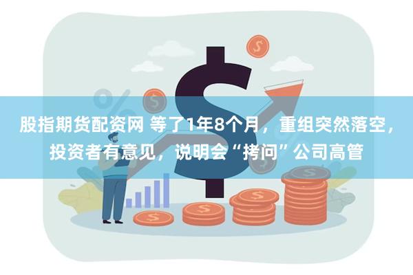 股指期货配资网 等了1年8个月，重组突然落空，投资者有意见，说明会“拷问”公司高管