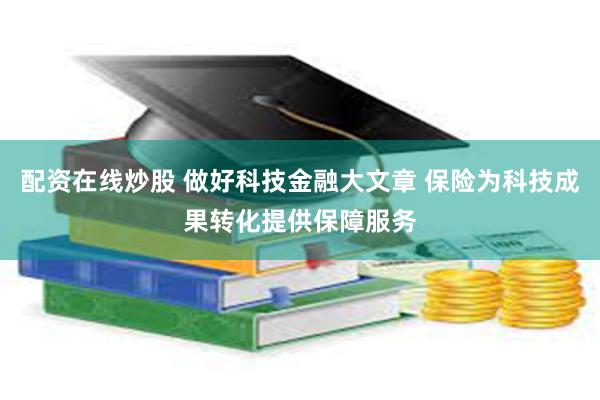 配资在线炒股 做好科技金融大文章 保险为科技成果转化提供保障服务