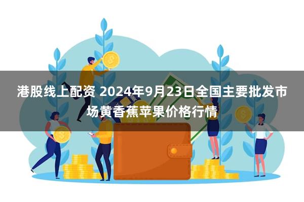 港股线上配资 2024年9月23日全国主要批发市场黄香蕉苹果价格行情