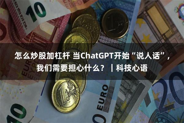 怎么炒股加杠杆 当ChatGPT开始“说人话”，我们需要担心什么？｜科技心语