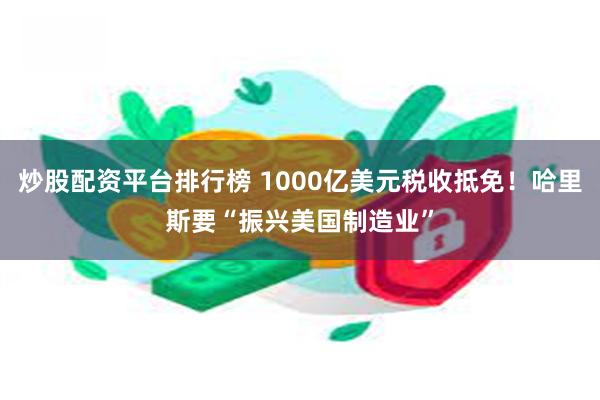 炒股配资平台排行榜 1000亿美元税收抵免！哈里斯要“振兴美国制造业”