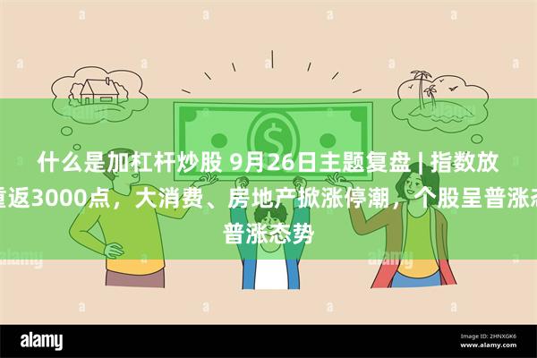 什么是加杠杆炒股 9月26日主题复盘 | 指数放量重返3000点，大消费、房地产掀涨停潮，个股呈普涨态势