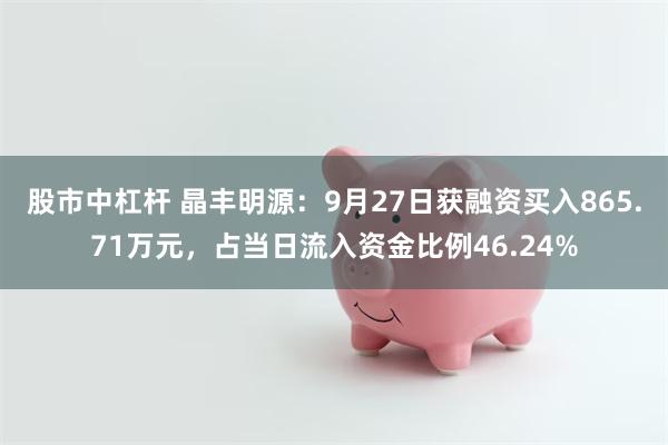 股市中杠杆 晶丰明源：9月27日获融资买入865.71万元，占当日流入资金比例46.24%