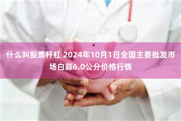 什么叫股票杆杠 2024年10月1日全国主要批发市场白蒜6.0公分价格行情