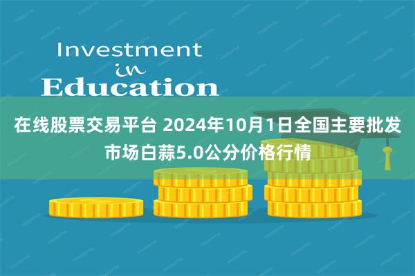 在线股票交易平台 2024年10月1日全国主要批发市场白蒜5.0公分价格行情