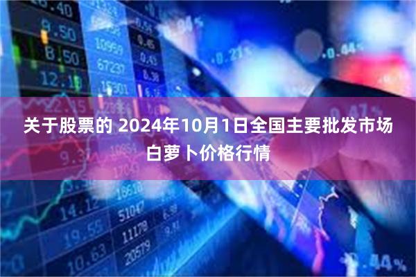 关于股票的 2024年10月1日全国主要批发市场白萝卜价格行情