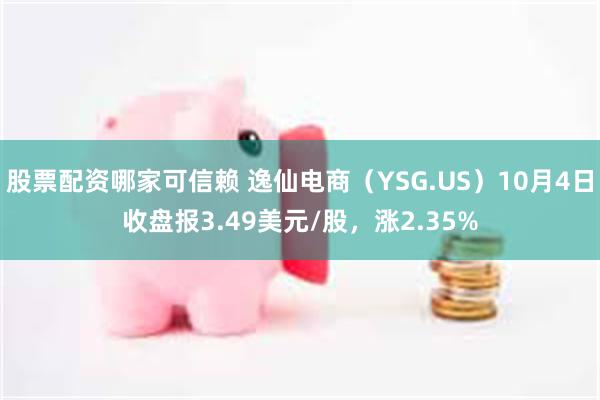 股票配资哪家可信赖 逸仙电商（YSG.US）10月4日收盘报3.49美元/股，涨2.35%