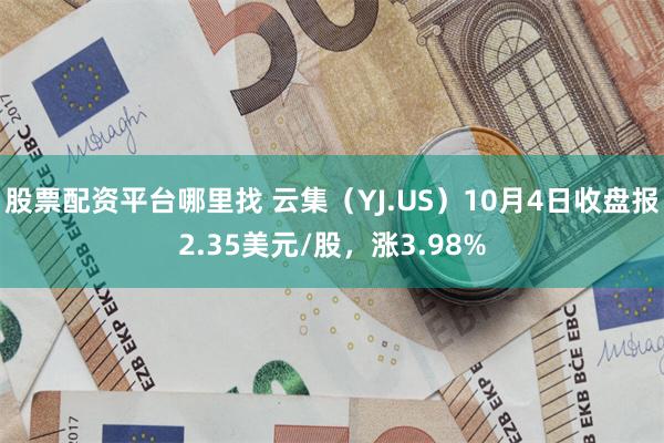 股票配资平台哪里找 云集（YJ.US）10月4日收盘报2.35美元/股，涨3.98%