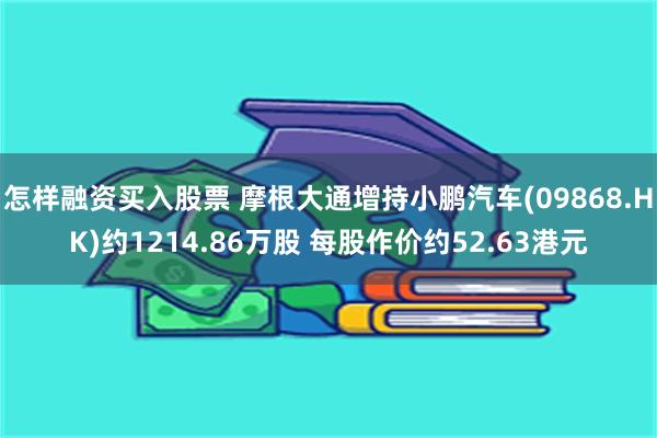 怎样融资买入股票 摩根大通增持小鹏汽车(09868.HK)约1214.86万股 每股作价约52.63港元