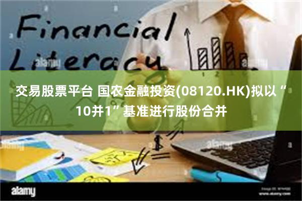 交易股票平台 国农金融投资(08120.HK)拟以“10并1”基准进行股份合并