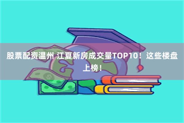 股票配资温州 江夏新房成交量TOP10！这些楼盘上榜！