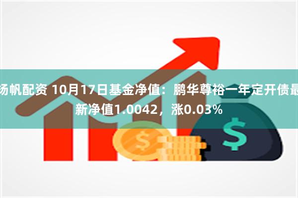 扬帆配资 10月17日基金净值：鹏华尊裕一年定开债最新净值1.0042，涨0.03%