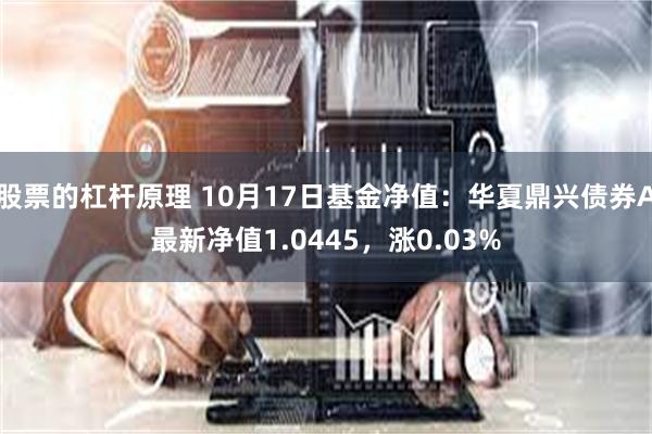 股票的杠杆原理 10月17日基金净值：华夏鼎兴债券A最新净值1.0445，涨0.03%