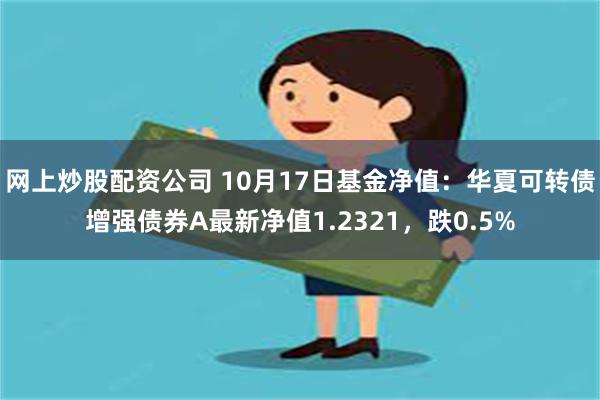 网上炒股配资公司 10月17日基金净值：华夏可转债增强债券A最新净值1.2321，跌0.5%