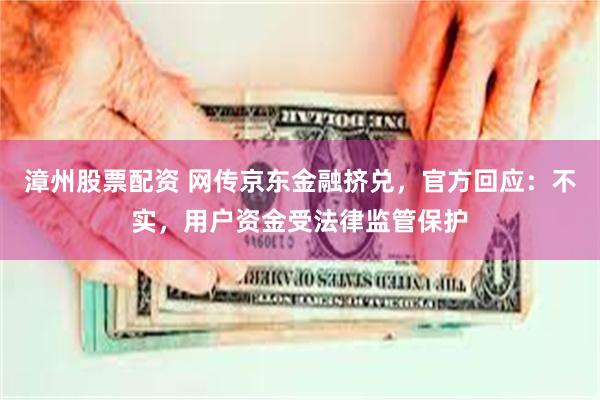 漳州股票配资 网传京东金融挤兑，官方回应：不实，用户资金受法律监管保护