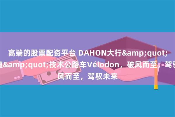 高端的股票配资平台 DAHON大行&quot;快车道&quot;技术公路车Vélodon，破风而至，驾驭未来