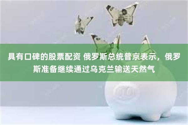 具有口碑的股票配资 俄罗斯总统普京表示，俄罗斯准备继续通过乌克兰输送天然气