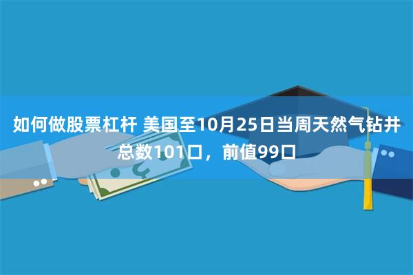 如何做股票杠杆 美国至10月25日当周天然气钻井总数101口，前值99口