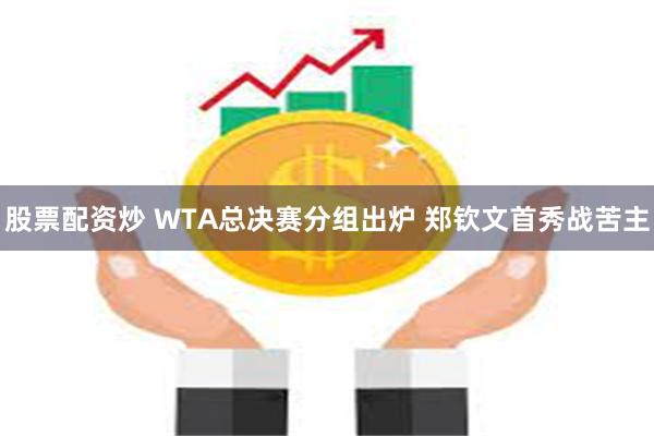 股票配资炒 WTA总决赛分组出炉 郑钦文首秀战苦主