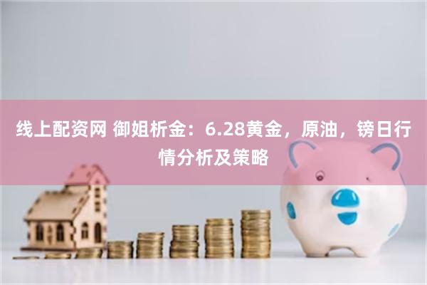 线上配资网 御姐析金：6.28黄金，原油，镑日行情分析及策略