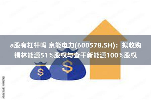 a股有杠杆吗 京能电力(600578.SH)：拟收购锡林能源51%股权与查干新能源100%股权