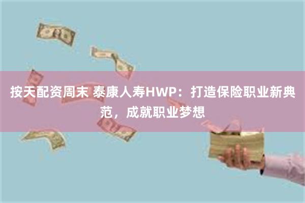 按天配资周末 泰康人寿HWP：打造保险职业新典范，成就职业梦想