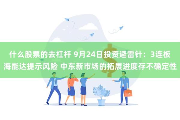 什么股票的去杠杆 9月24日投资避雷针：3连板海能达提示风险 中东新市场的拓展进度存不确定性