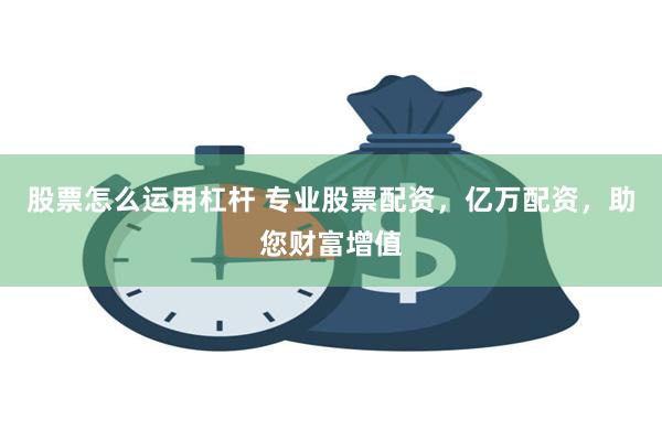 股票怎么运用杠杆 专业股票配资，亿万配资，助您财富增值