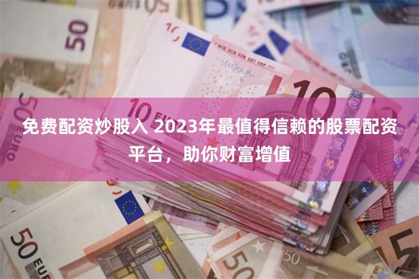 免费配资炒股入 2023年最值得信赖的股票配资平台，助你财富增值