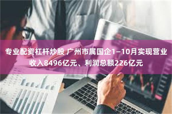 专业配资杠杆炒股 广州市属国企1—10月实现营业收入8496亿元、利润总额226亿元