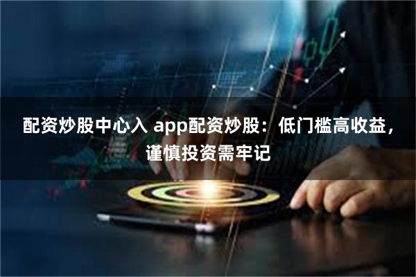 配资炒股中心入 app配资炒股：低门槛高收益，谨慎投资需牢记