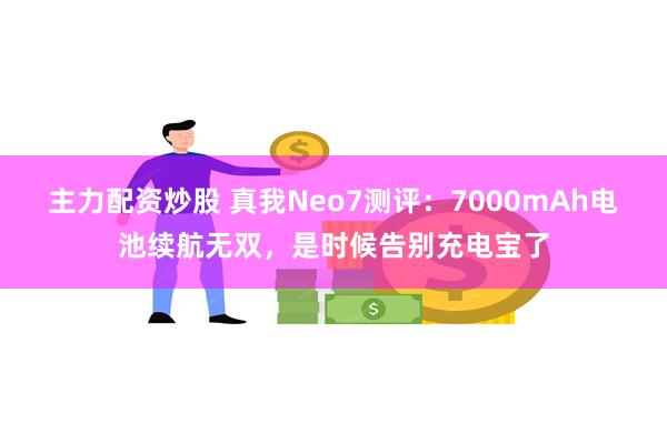 主力配资炒股 真我Neo7测评：7000mAh电池续航无双，是时候告别充电宝了