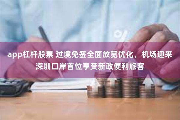 app杠杆股票 过境免签全面放宽优化，机场迎来深圳口岸首位享受新政便利旅客